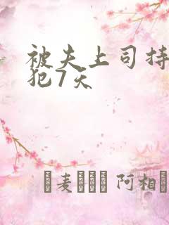 被夫上司持续侵犯7天