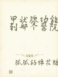 甲状腺功能减退到哪个医院比较好