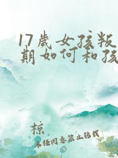 17岁女孩叛逆期如何和孩子沟通