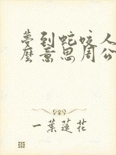 梦到蛇咬人是什么意思周公解梦