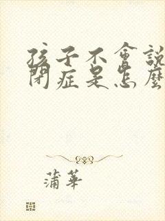 孩子不会说话自闭症是怎么得的