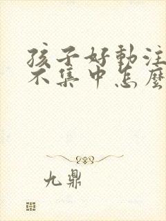 孩子好动注意力不集中怎么改正