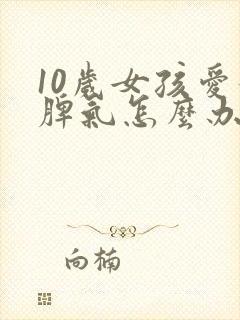 10岁女孩爱发脾气怎么办