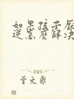 如果孩子厌学叛逆怎么解决