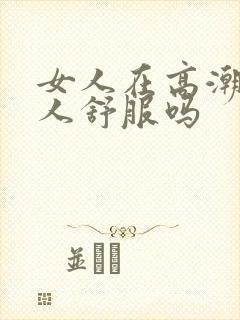 女人在高潮时男人舒服吗