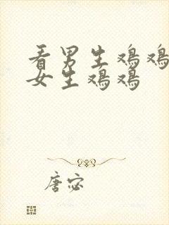 看男生鸡鸡插进女生鸡鸡