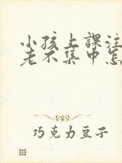 小孩上课注意力老不集中怎么办