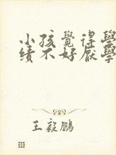 小孩觉得学习成绩不好厌学怎么办