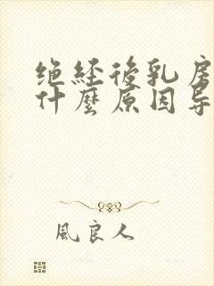 绝经后乳房胀痛什么原因导致的呢