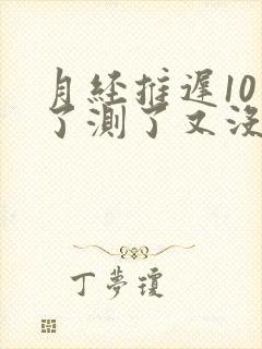 月经推迟10天了测了又没怀孕是为什么