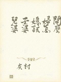 儿子媳妇闹矛盾婆婆该怎么办