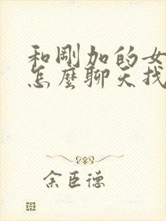 和刚加的女孩子怎么聊天找话题