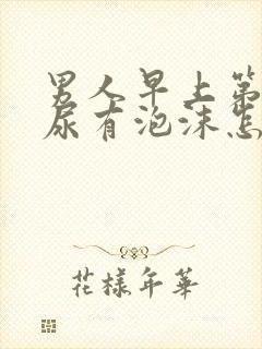 男人早上第一泡尿有泡沫怎么回事