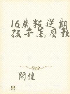 16岁叛逆期的孩子怎么教育方法