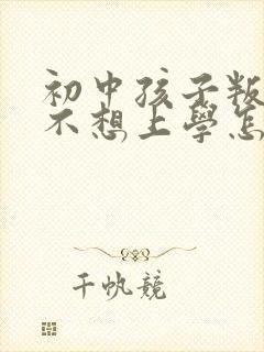 初中孩子叛逆期不想上学怎么办