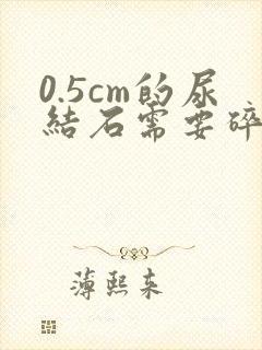 0.5cm的尿结石需要碎石吗