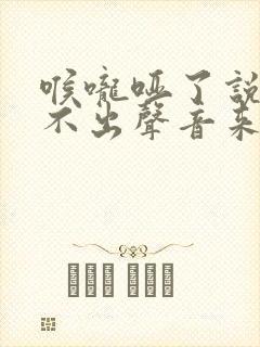 喉咙哑了说话发不出声音来怎么回事