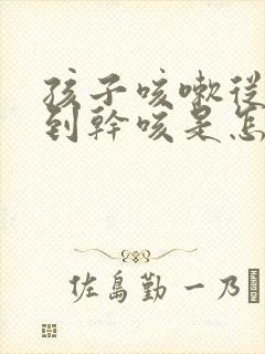 孩子咳嗽从有痰到干咳是怎么回事