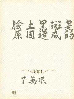 脸上黑斑是什么原因造成的