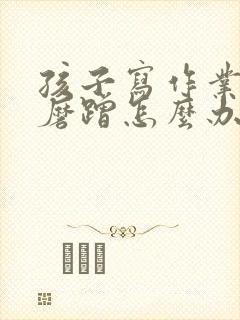 孩子写作业拖拉磨蹭怎么办