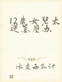 12岁女儿太叛逆怎么办