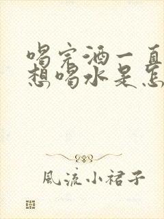 喝完酒一直口渴想喝水是怎么回事