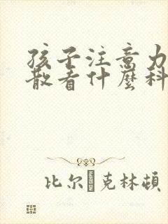 孩子注意力易分散看什么科