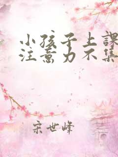 小孩子上课走神注意力不集中怎么办