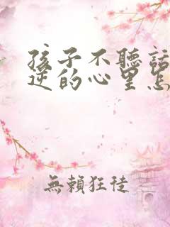 孩子不听话有叛逆的心里怎么办