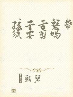 孩子舌系带短必须要剪吗