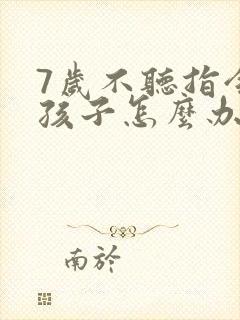 7岁不听指令的孩子怎么办