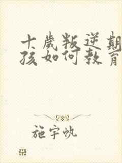 十岁叛逆期的女孩如何教育