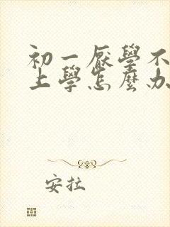 初一厌学不愿意上学怎么办