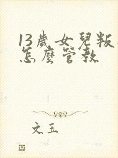 13岁女儿叛逆怎么管教