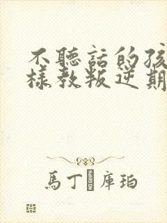 不听话的孩子怎样教叛逆期