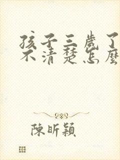 孩子三岁了说话不清楚怎么回事