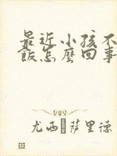 最近小孩不爱吃饭怎么回事