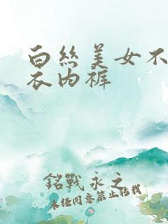 白丝美女不穿内衣内裤