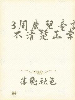 3周岁儿童说话不清楚正常吗