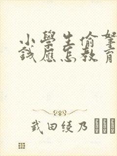 小学生偷拿家里钱应怎教育