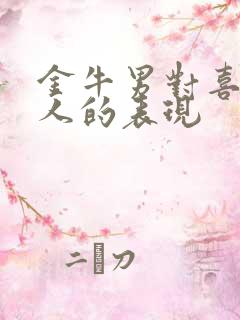 金牛男对喜欢的人的表现