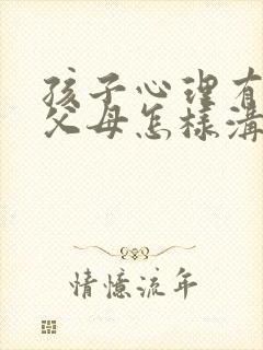 孩子心理有问题父母怎样沟通