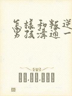 怎样和叛逆期的男孩沟通一起走过