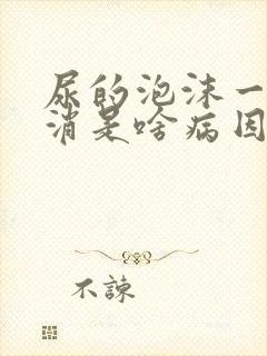 尿的泡沫一直不消是啥病因