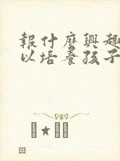 报什么兴趣班可以培养孩子的专注力