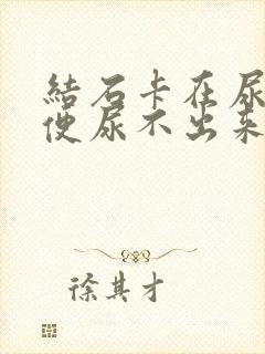 结石卡在尿道小便尿不出来怎么办