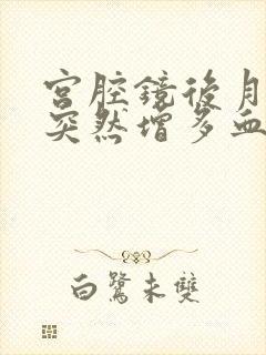 宫腔镜后月经量突然增多血块多是怎么回事