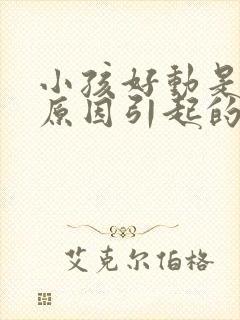 小孩好动是什么原因引起的