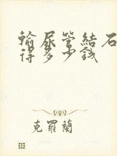 输尿管结石费用得多少钱