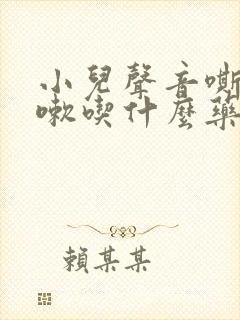 小儿声音嘶哑咳嗽吃什么药